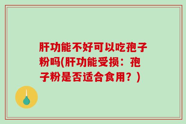 肝功能不好可以吃孢子粉吗(肝功能受损:孢子粉是否适合食用?)-第1张图片-破壁灵芝孢子粉研究指南 肝功能不好可以吃孢子粉吗(肝功能受损:孢子粉是否适合食用?)-第1张图片-破壁灵芝孢子粉研究指南