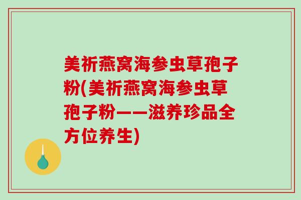 美祈燕窝海参虫草孢子粉(美祈燕窝海参虫草孢子粉——滋养珍品全方位养生)-第1张图片-破壁灵芝孢子粉研究指南 美祈燕窝海参虫草孢子粉(美祈燕窝海参虫草孢子粉——滋养珍品全方位养生)-第1张图片-破壁灵芝孢子粉研究指南