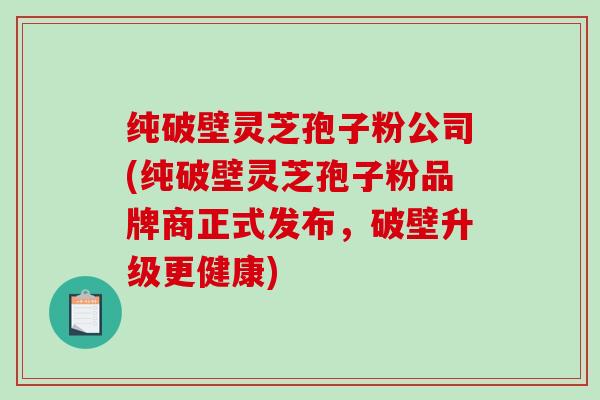 纯破壁灵芝孢子粉公司(纯破壁灵芝孢子粉品牌商正式发布,破壁升级更健康)-第1张图片-破壁灵芝孢子粉研究指南 纯破壁灵芝孢子粉公司(纯破壁灵芝孢子粉品牌商正式发布,破壁升级更健康)-第1张图片-破壁灵芝孢子粉研究指南