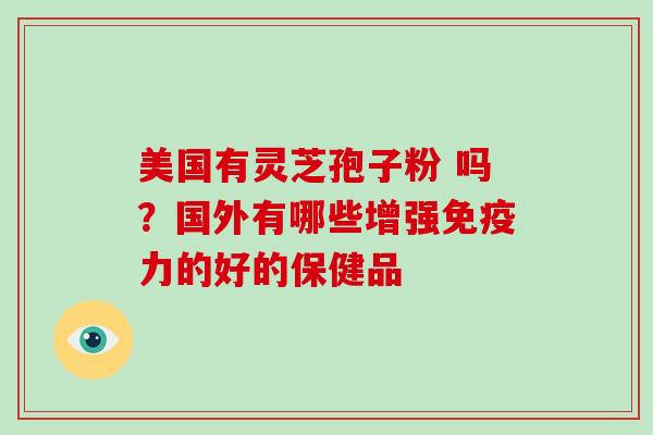 美国有灵芝孢子粉 吗？国外有哪些增强免疫力的好的保健品-第1张图片-破壁灵芝孢子粉研究指南