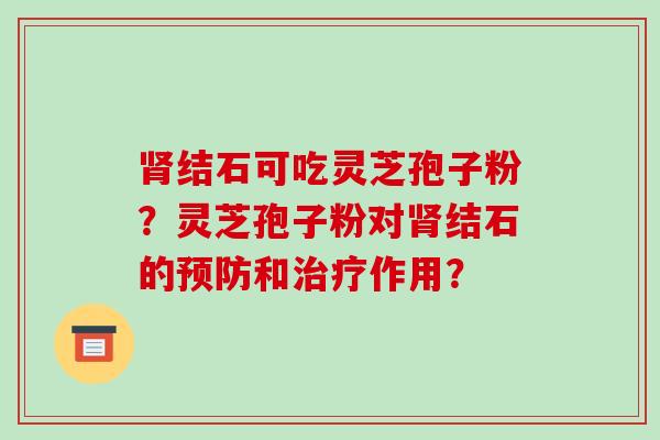 肾结石可吃灵芝孢子粉?灵芝孢子粉对肾结石的预防和治疗作用?-第1张图片-破壁灵芝孢子粉研究指南 肾结石可吃灵芝孢子粉?灵芝孢子粉对肾结石的预防和治疗作用?-第1张图片-破壁灵芝孢子粉研究指南