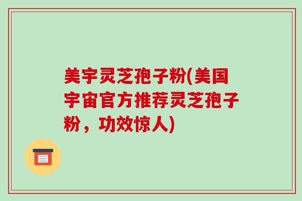 美宇灵芝孢子粉(美国宇宙官方推荐灵芝孢子粉，功效惊人)-第1张图片-破壁灵芝孢子粉研究指南