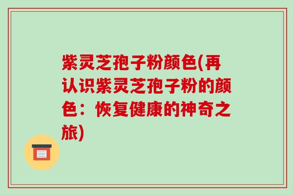 紫灵芝孢子粉颜色(再认识紫灵芝孢子粉的颜色：恢复健康的神奇之旅)-第1张图片-破壁灵芝孢子粉研究指南