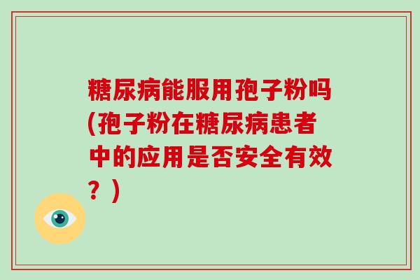 糖尿病能服用孢子粉吗(孢子粉在糖尿病患者中的应用是否安全有效?)-第1张图片-破壁灵芝孢子粉研究指南 糖尿病能服用孢子粉吗(孢子粉在糖尿病患者中的应用是否安全有效?)-第1张图片-破壁灵芝孢子粉研究指南
