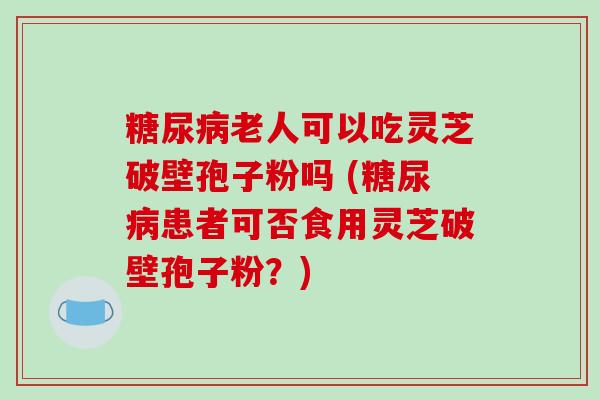 糖尿病老人可以吃灵芝破壁孢子粉吗 (糖尿病患者可否食用灵芝破壁孢子粉?)-第1张图片-破壁灵芝孢子粉研究指南 糖尿病老人可以吃灵芝破壁孢子粉吗 (糖尿病患者可否食用灵芝破壁孢子粉?)-第1张图片-破壁灵芝孢子粉研究指南