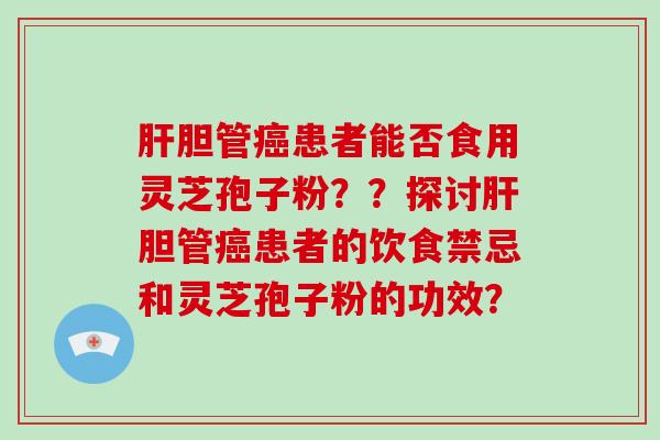 肝胆管癌患者能否食用灵芝孢子粉??探讨肝胆管癌患者的饮食禁忌和灵芝孢子粉的功效?-第1张图片-破壁灵芝孢子粉研究指南 肝胆管癌患者能否食用灵芝孢子粉??探讨肝胆管癌患者的饮食禁忌和灵芝孢子粉的功效?-第1张图片-破壁灵芝孢子粉研究指南