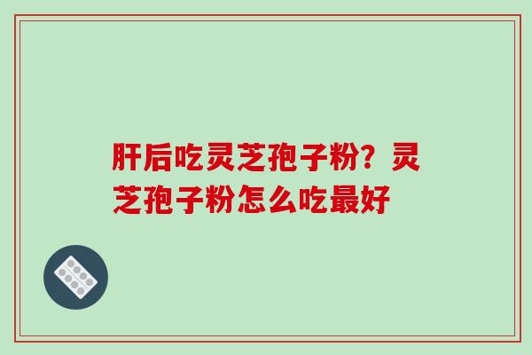肝后吃灵芝孢子粉?灵芝孢子粉怎么吃最好-第1张图片-破壁灵芝孢子粉研究指南 肝后吃灵芝孢子粉?灵芝孢子粉怎么吃最好-第1张图片-破壁灵芝孢子粉研究指南