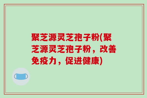 聚芝源灵芝孢子粉(聚芝源灵芝孢子粉,改善免疫力,促进健康)-第1张图片-破壁灵芝孢子粉研究指南 聚芝源灵芝孢子粉(聚芝源灵芝孢子粉,改善免疫力,促进健康)-第1张图片-破壁灵芝孢子粉研究指南