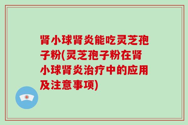 肾小球肾炎能吃灵芝孢子粉(灵芝孢子粉在肾小球肾炎治疗中的应用及注意事项)-第1张图片-破壁灵芝孢子粉研究指南 肾小球肾炎能吃灵芝孢子粉(灵芝孢子粉在肾小球肾炎治疗中的应用及注意事项)-第1张图片-破壁灵芝孢子粉研究指南