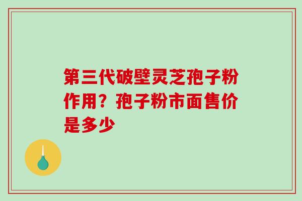 第三代破壁灵芝孢子粉作用?孢子粉市面售价是多少-第1张图片-破壁灵芝孢子粉研究指南 第三代破壁灵芝孢子粉作用?孢子粉市面售价是多少-第1张图片-破壁灵芝孢子粉研究指南