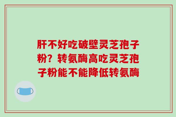 肝不好吃破壁灵芝孢子粉?转氨酶高吃灵芝孢子粉能不能降低转氨酶-第1张图片-破壁灵芝孢子粉研究指南 肝不好吃破壁灵芝孢子粉?转氨酶高吃灵芝孢子粉能不能降低转氨酶-第1张图片-破壁灵芝孢子粉研究指南