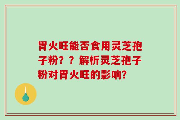 胃火旺能否食用灵芝孢子粉??解析灵芝孢子粉对胃火旺的影响?-第1张图片-破壁灵芝孢子粉研究指南 胃火旺能否食用灵芝孢子粉??解析灵芝孢子粉对胃火旺的影响?-第1张图片-破壁灵芝孢子粉研究指南