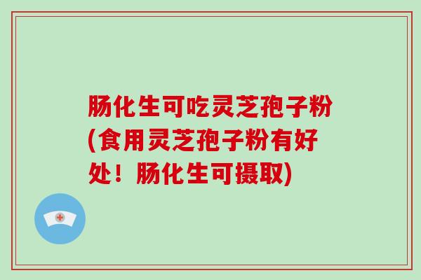 肠化生可吃灵芝孢子粉(食用灵芝孢子粉有好处!肠化生可摄取)-第1张图片-破壁灵芝孢子粉研究指南 肠化生可吃灵芝孢子粉(食用灵芝孢子粉有好处!肠化生可摄取)-第1张图片-破壁灵芝孢子粉研究指南