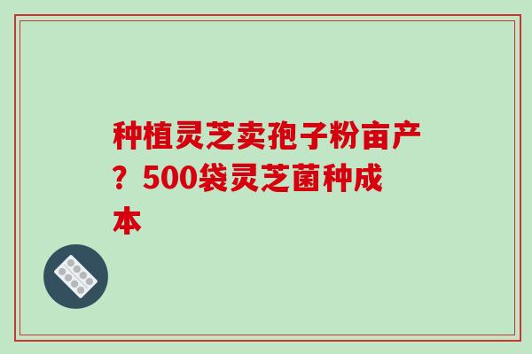 种植灵芝卖孢子粉亩产?500袋灵芝菌种成本-第1张图片-破壁灵芝孢子粉研究指南 种植灵芝卖孢子粉亩产?500袋灵芝菌种成本-第1张图片-破壁灵芝孢子粉研究指南