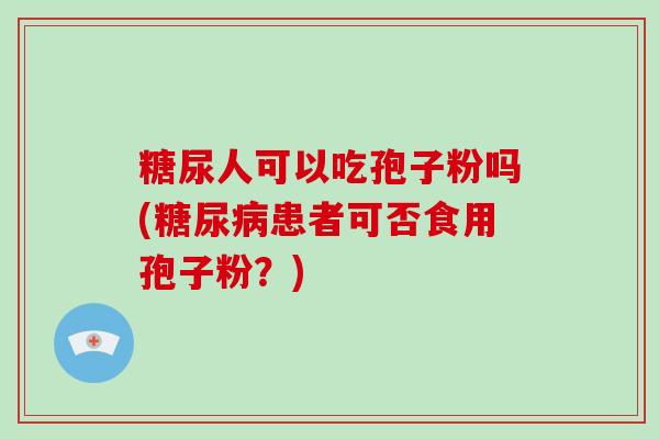 糖尿人可以吃孢子粉吗(糖尿病患者可否食用孢子粉?)-第1张图片-破壁灵芝孢子粉研究指南 糖尿人可以吃孢子粉吗(糖尿病患者可否食用孢子粉?)-第1张图片-破壁灵芝孢子粉研究指南
