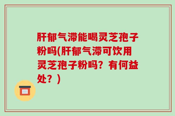 肝郁气滞能喝灵芝孢子粉吗(肝郁气滞可饮用灵芝孢子粉吗?有何益处?)-第1张图片-破壁灵芝孢子粉研究指南 肝郁气滞能喝灵芝孢子粉吗(肝郁气滞可饮用灵芝孢子粉吗?有何益处?)-第1张图片-破壁灵芝孢子粉研究指南