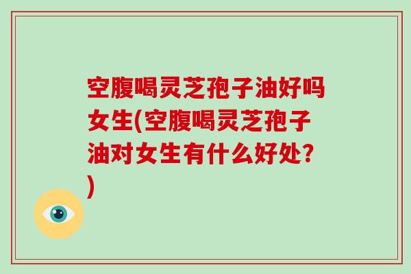 空腹喝灵芝孢子油好吗女生(空腹喝灵芝孢子油对女生有什么好处?)-第1张图片-破壁灵芝孢子粉研究指南 空腹喝灵芝孢子油好吗女生(空腹喝灵芝孢子油对女生有什么好处?)-第1张图片-破壁灵芝孢子粉研究指南