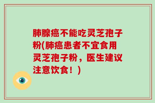 肺腺癌不能吃灵芝孢子粉(肺癌患者不宜食用灵芝孢子粉,医生建议注意饮食!)-第1张图片-破壁灵芝孢子粉研究指南 肺腺癌不能吃灵芝孢子粉(肺癌患者不宜食用灵芝孢子粉,医生建议注意饮食!)-第1张图片-破壁灵芝孢子粉研究指南