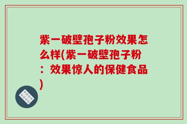 紫一破壁孢子粉效果怎么样(紫一破壁孢子粉:效果惊人的保健食品)-第1张图片-破壁灵芝孢子粉研究指南 紫一破壁孢子粉效果怎么样(紫一破壁孢子粉:效果惊人的保健食品)-第1张图片-破壁灵芝孢子粉研究指南