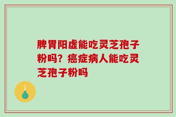 脾胃阳虚能吃灵芝孢子粉吗?癌症病人能吃灵芝孢子粉吗-第1张图片-破壁灵芝孢子粉研究指南 脾胃阳虚能吃灵芝孢子粉吗?癌症病人能吃灵芝孢子粉吗-第1张图片-破壁灵芝孢子粉研究指南