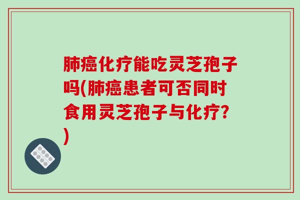 肺癌化疗能吃灵芝孢子吗(肺癌患者可否同时食用灵芝孢子与化疗？)-第1张图片-破壁灵芝孢子粉研究指南