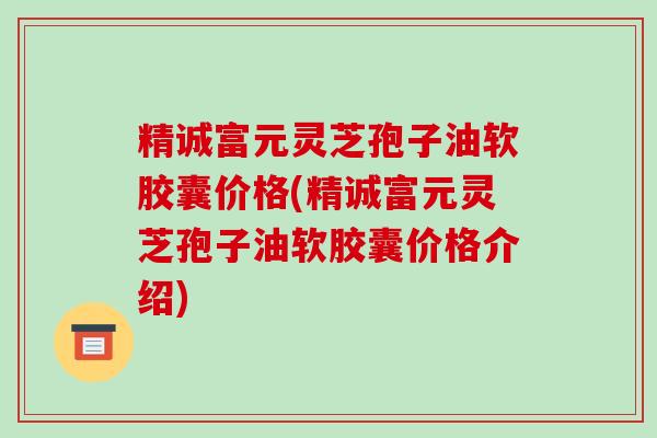 精诚富元灵芝孢子油软胶囊价格(精诚富元灵芝孢子油软胶囊价格介绍)-第1张图片-破壁灵芝孢子粉研究指南