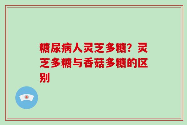 糖尿病人灵芝多糖?灵芝多糖与香菇多糖的区别-第1张图片-破壁灵芝孢子粉研究指南 糖尿病人灵芝多糖?灵芝多糖与香菇多糖的区别-第1张图片-破壁灵芝孢子粉研究指南