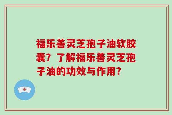 福乐善灵芝孢子油软胶囊?了解福乐善灵芝孢子油的功效与作用?-第1张图片-破壁灵芝孢子粉研究指南 福乐善灵芝孢子油软胶囊?了解福乐善灵芝孢子油的功效与作用?-第1张图片-破壁灵芝孢子粉研究指南