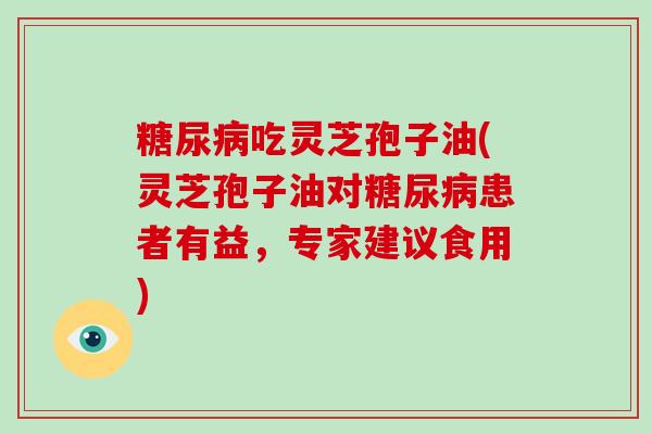 糖尿病吃灵芝孢子油(灵芝孢子油对糖尿病患者有益,专家建议食用)-第1张图片-破壁灵芝孢子粉研究指南 糖尿病吃灵芝孢子油(灵芝孢子油对糖尿病患者有益,专家建议食用)-第1张图片-破壁灵芝孢子粉研究指南