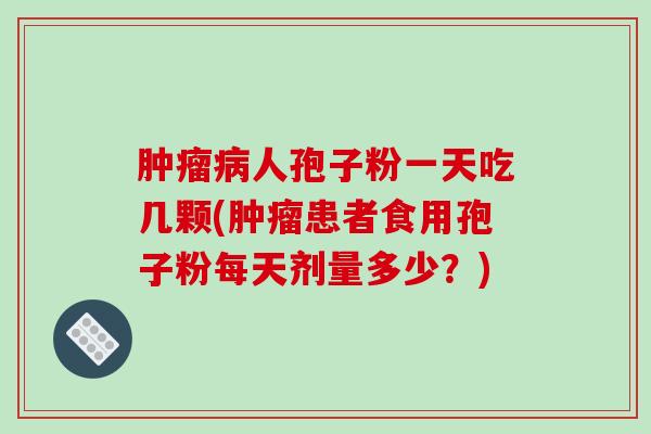 肿瘤病人孢子粉一天吃几颗(肿瘤患者食用孢子粉每天剂量多少?)-第1张图片-破壁灵芝孢子粉研究指南 肿瘤病人孢子粉一天吃几颗(肿瘤患者食用孢子粉每天剂量多少?)-第1张图片-破壁灵芝孢子粉研究指南