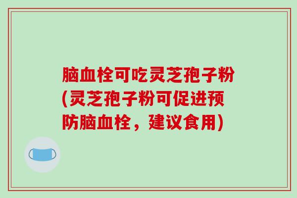脑血栓可吃灵芝孢子粉(灵芝孢子粉可促进预防脑血栓,建议食用)-第1张图片-破壁灵芝孢子粉研究指南 脑血栓可吃灵芝孢子粉(灵芝孢子粉可促进预防脑血栓,建议食用)-第1张图片-破壁灵芝孢子粉研究指南