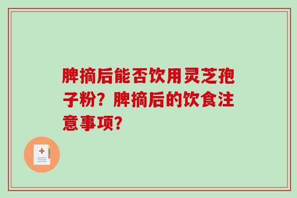 脾摘后能否饮用灵芝孢子粉？脾摘后的饮食注意事项？-第1张图片-破壁灵芝孢子粉研究指南