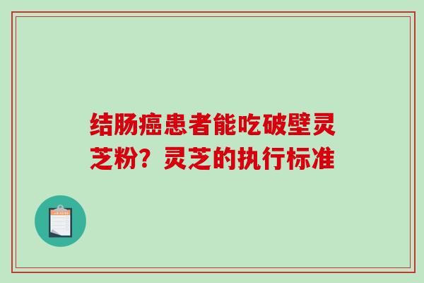 结肠癌患者能吃破壁灵芝粉?灵芝的执行标准-第1张图片-破壁灵芝孢子粉研究指南 结肠癌患者能吃破壁灵芝粉?灵芝的执行标准-第1张图片-破壁灵芝孢子粉研究指南