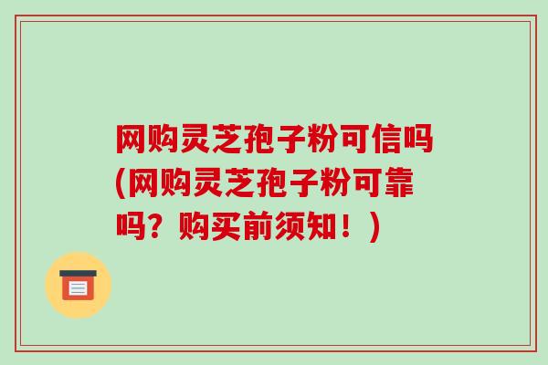 网购灵芝孢子粉可信吗(网购灵芝孢子粉可靠吗?购买前须知!)-第1张图片-破壁灵芝孢子粉研究指南 网购灵芝孢子粉可信吗(网购灵芝孢子粉可靠吗?购买前须知!)-第1张图片-破壁灵芝孢子粉研究指南