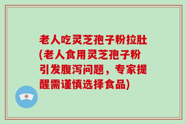 老人吃灵芝孢子粉拉肚(老人食用灵芝孢子粉引发腹泻问题,专家提醒需谨慎选择食品)-第1张图片-破壁灵芝孢子粉研究指南 老人吃灵芝孢子粉拉肚(老人食用灵芝孢子粉引发腹泻问题,专家提醒需谨慎选择食品)-第1张图片-破壁灵芝孢子粉研究指南
