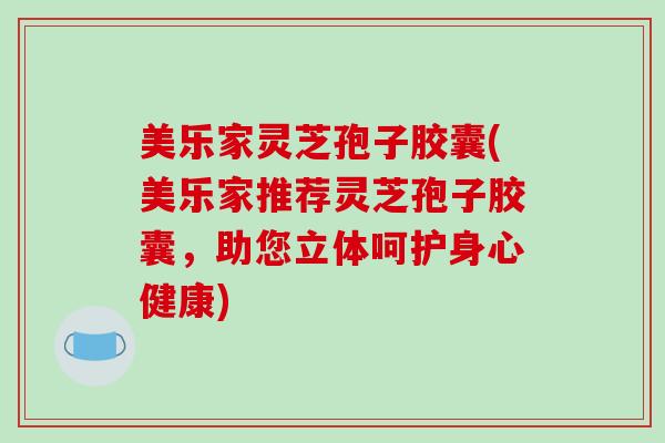 美乐家灵芝孢子胶囊(美乐家推荐灵芝孢子胶囊，助您立体呵护身心健康)-第1张图片-破壁灵芝孢子粉研究指南