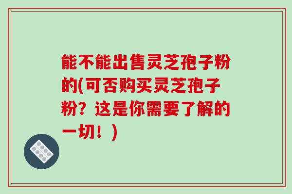 能不能出售灵芝孢子粉的(可否购买灵芝孢子粉？这是你需要了解的一切！)-第1张图片-破壁灵芝孢子粉研究指南