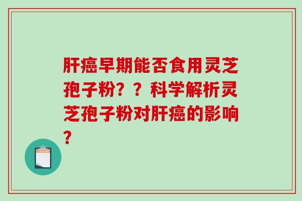 肝癌早期能否食用灵芝孢子粉??科学解析灵芝孢子粉对肝癌的影响?-第1张图片-破壁灵芝孢子粉研究指南 肝癌早期能否食用灵芝孢子粉??科学解析灵芝孢子粉对肝癌的影响?-第1张图片-破壁灵芝孢子粉研究指南