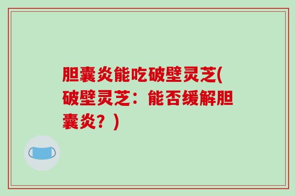 胆囊炎能吃破壁灵芝(破壁灵芝：能否缓解胆囊炎？)-第1张图片-破壁灵芝孢子粉研究指南