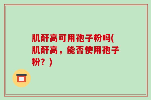 肌酐高可用孢子粉吗(肌酐高,能否使用孢子粉?)-第1张图片-破壁灵芝孢子粉研究指南 肌酐高可用孢子粉吗(肌酐高,能否使用孢子粉?)-第1张图片-破壁灵芝孢子粉研究指南