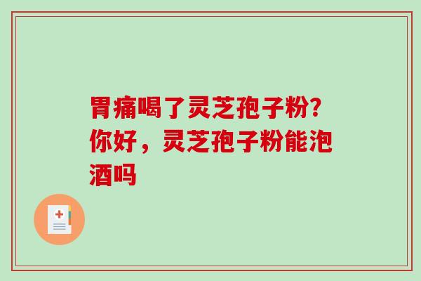 胃痛喝了灵芝孢子粉?你好,灵芝孢子粉能泡酒吗-第1张图片-破壁灵芝孢子粉研究指南 胃痛喝了灵芝孢子粉?你好,灵芝孢子粉能泡酒吗-第1张图片-破壁灵芝孢子粉研究指南