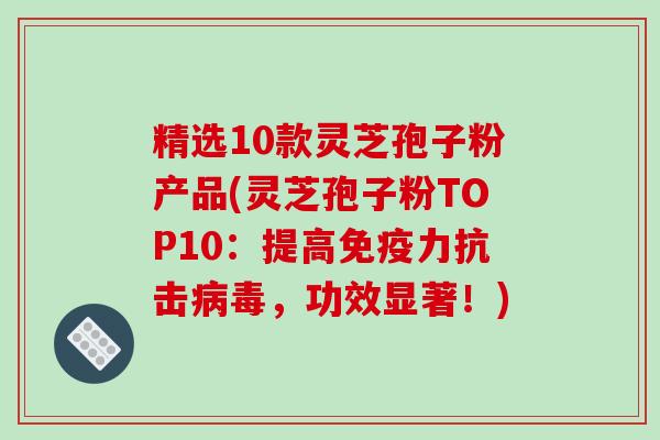 精选10款灵芝孢子粉产品(灵芝孢子粉TOP10：提高免疫力抗击病毒，功效显著！)-第1张图片-破壁灵芝孢子粉研究指南