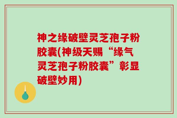 神之缘破壁灵芝孢子粉胶囊(神级天赐“缘气灵芝孢子粉胶囊”彰显破壁妙用)-第1张图片-破壁灵芝孢子粉研究指南