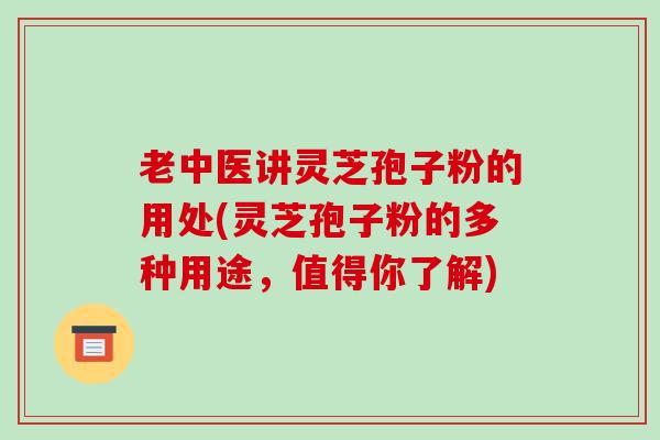 老中医讲灵芝孢子粉的用处(灵芝孢子粉的多种用途，值得你了解)-第1张图片-破壁灵芝孢子粉研究指南
