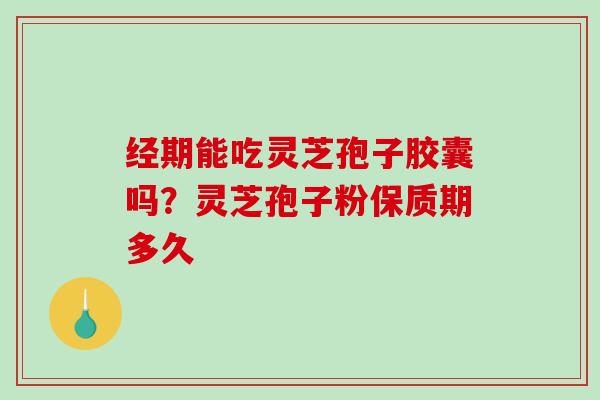 经期能吃灵芝孢子胶囊吗？灵芝孢子粉保质期多久-第1张图片-破壁灵芝孢子粉研究指南