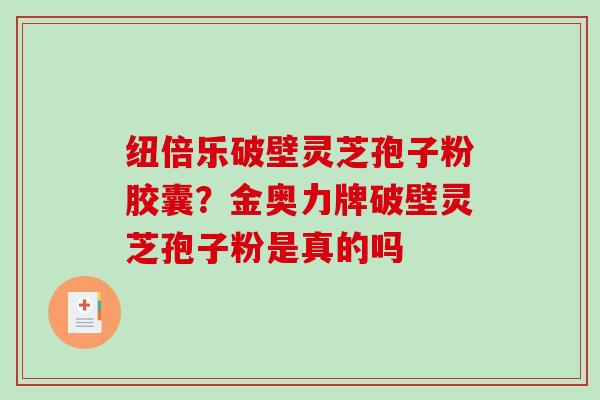 纽倍乐破壁灵芝孢子粉胶囊？金奥力牌破壁灵芝孢子粉是真的吗-第1张图片-破壁灵芝孢子粉研究指南