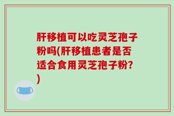 肝移植可以吃灵芝孢子粉吗(肝移植患者是否适合食用灵芝孢子粉?)-第1张图片-破壁灵芝孢子粉研究指南 肝移植可以吃灵芝孢子粉吗(肝移植患者是否适合食用灵芝孢子粉?)-第1张图片-破壁灵芝孢子粉研究指南