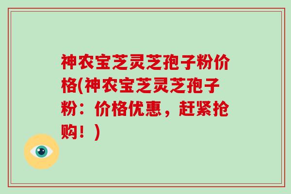 神农宝芝灵芝孢子粉价格(神农宝芝灵芝孢子粉:价格优惠,赶紧抢购!)-第1张图片-破壁灵芝孢子粉研究指南 神农宝芝灵芝孢子粉价格(神农宝芝灵芝孢子粉:价格优惠,赶紧抢购!)-第1张图片-破壁灵芝孢子粉研究指南