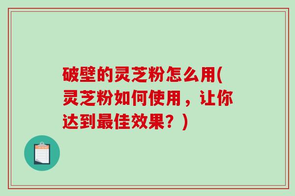 破壁的灵芝粉怎么用(灵芝粉如何使用,让你达到最佳效果?)-第1张图片-破壁灵芝孢子粉研究指南 破壁的灵芝粉怎么用(灵芝粉如何使用,让你达到最佳效果?)-第1张图片-破壁灵芝孢子粉研究指南