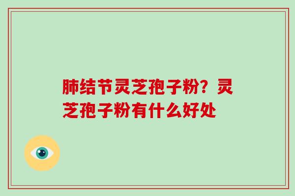 肺结节灵芝孢子粉？灵芝孢子粉有什么好处-第1张图片-破壁灵芝孢子粉研究指南